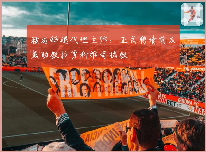 猛龙辞退代理主帅，正式聘请前灰熊助教拉贾科维奇执教
