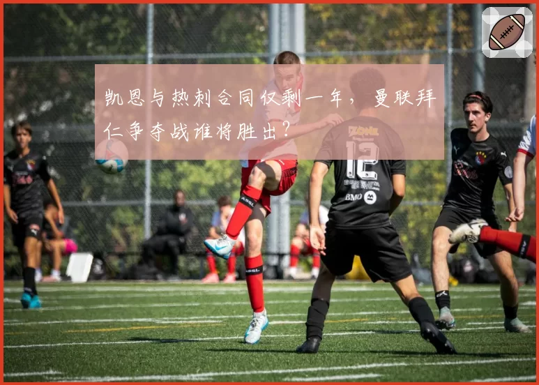 凯恩与热刺合同仅剩一年,曼联拜仁争夺战谁将胜出?