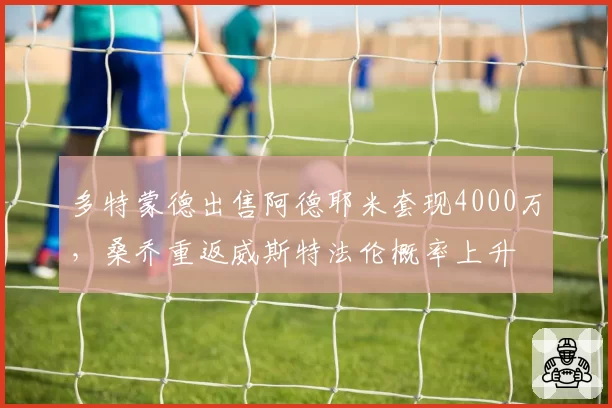 多特蒙德出售阿德耶米套现4000万，桑乔重返威斯特法伦概率上升