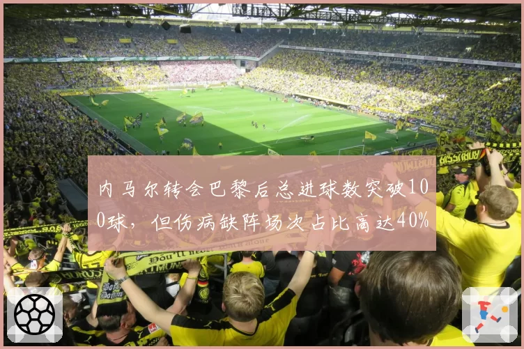 内马尔转会巴黎后总进球数突破100球，但伤病缺阵场次占比高达40%成玻璃人