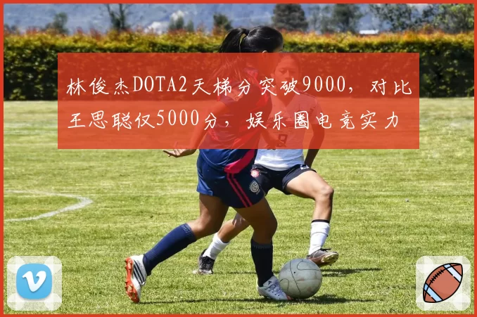 林俊杰DOTA2天梯分突破9000，对比王思聪仅5000分，娱乐圈电竞实力差距悬殊