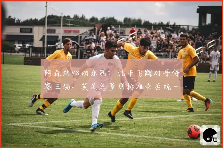 阿森纳vs切尔西：扎卡飞踹对手停赛三场，英足总量刑标准会否统一？