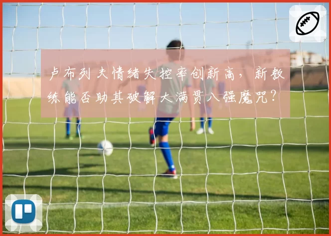 卢布列夫情绪失控率创新高,新教练能否助其破解大满贯八强魔咒?