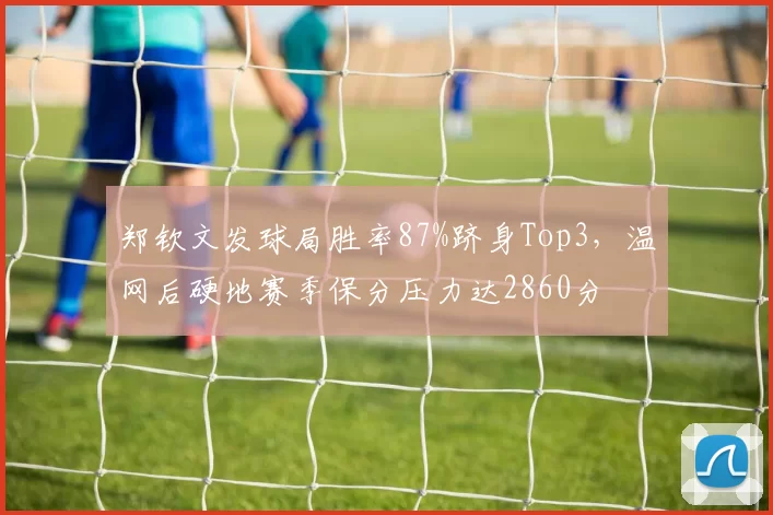 郑钦文发球局胜率87%跻身Top3，温网后硬地赛季保分压力达2860分