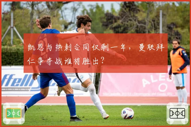 凯恩与热刺合同仅剩一年，曼联拜仁争夺战谁将胜出？