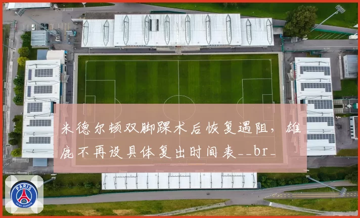 米德尔顿双脚踝术后恢复遇阻,雄鹿不再设具体复出时间表__br_