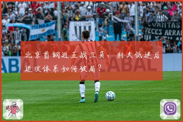 北京首钢近五战三负,利夫低迷后进攻体系如何破局?