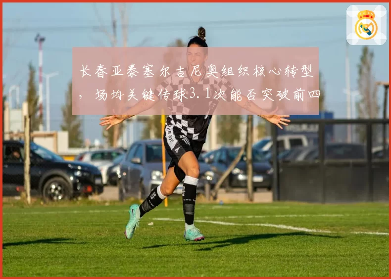 长春亚泰塞尔吉尼奥组织核心转型，场均关键传球3.1次能否突破前四瓶颈？
