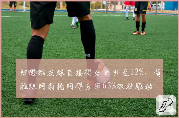 郑思维发球直接得分率升至12%，黄雅琼网前抢网得分率63%双核驱动