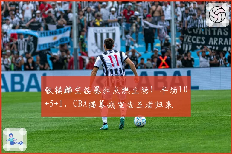 张镇麟空接暴扣点燃主场！半场10+5+1，CBA揭幕战宣告王者归来