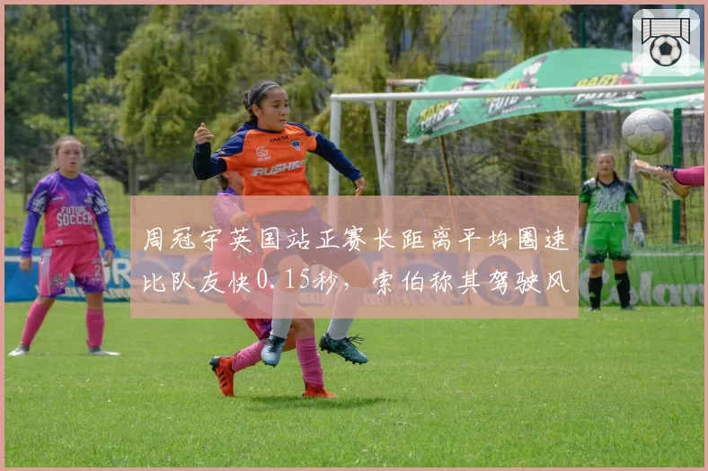 周冠宇英国站正赛长距离平均圈速比队友快0.15秒，索伯称其驾驶风格适应轮胎