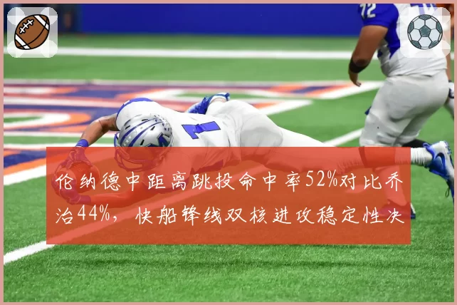 伦纳德中距离跳投命中率52%对比乔治44%,快船锋线双核进攻稳定性决定季后赛上限