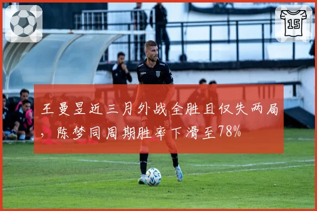 王曼昱近三月外战全胜且仅失两局，陈梦同周期胜率下滑至78%