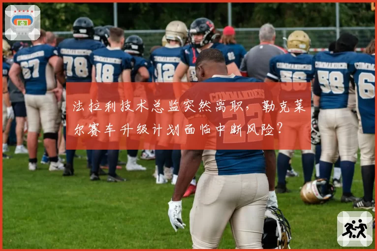 法拉利技术总监突然离职,勒克莱尔赛车升级计划面临中断风险?