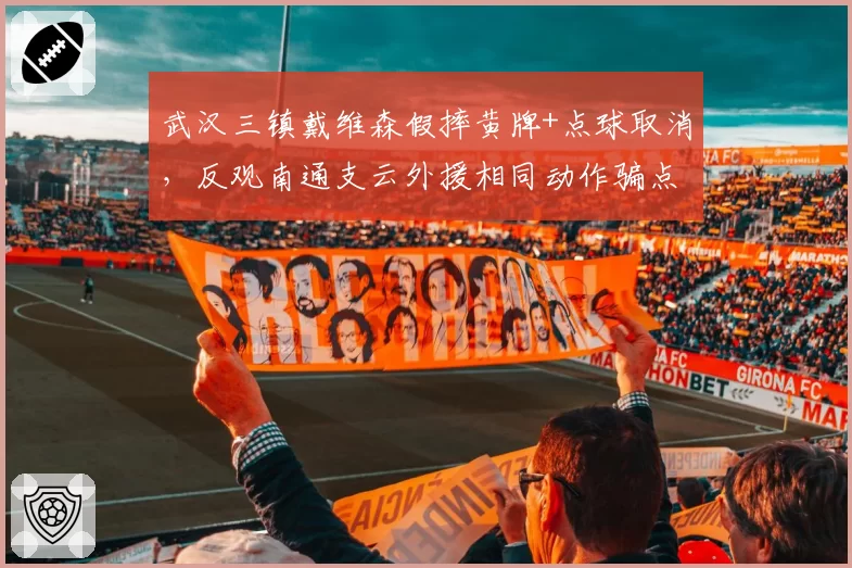 武汉三镇戴维森假摔黄牌+点球取消，反观南通支云外援相同动作骗点成功，冲突一触即发