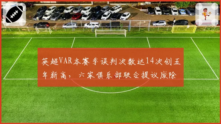英超VAR本赛季误判次数达14次创五年新高，六家俱乐部联合提议废除系统