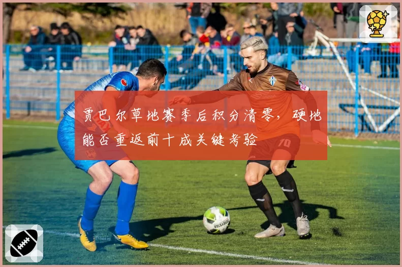 贾巴尔草地赛季后积分清零，硬地能否重返前十成关键考验