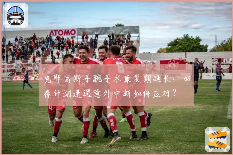 克耶高斯手腕手术康复期延长，回春计划遭遇意外中断如何应对？