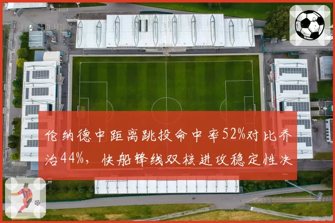 伦纳德中距离跳投命中率52%对比乔治44%，快船锋线双核进攻稳定性决定季后赛上限