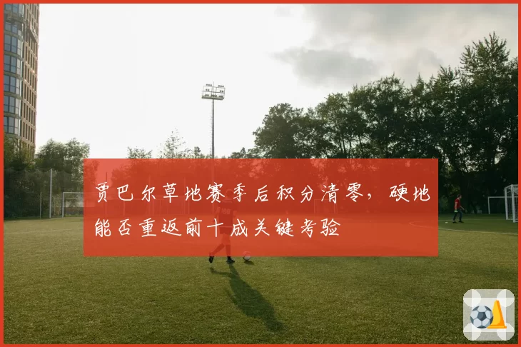 贾巴尔草地赛季后积分清零,硬地能否重返前十成关键考验