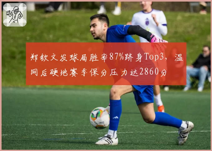 郑钦文发球局胜率87%跻身Top3，温网后硬地赛季保分压力达2860分