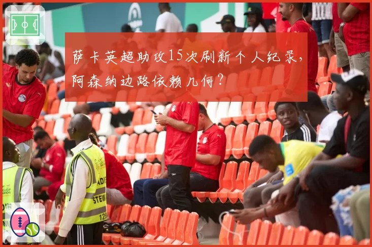萨卡英超助攻15次刷新个人纪录,阿森纳边路依赖几何?