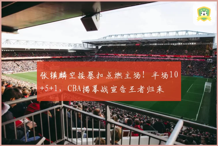 张镇麟空接暴扣点燃主场！半场10+5+1，CBA揭幕战宣告王者归来