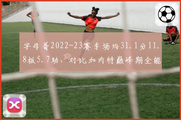 字母哥2022-23赛季场均31.1分11.8板5.7助,对比加内特巅峰期全能数据领先