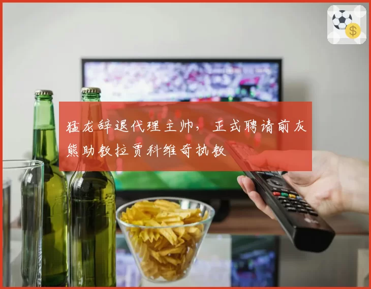猛龙辞退代理主帅，正式聘请前灰熊助教拉贾科维奇执教