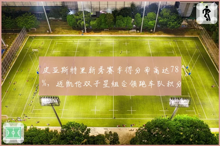 皮亚斯特里新秀赛季得分率高达78%，迈凯伦双子星组合领跑车队积分