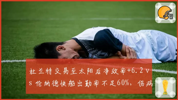 杜兰特交易至太阳后净效率+6.2 vs 伦纳德快船出勤率不足60%，伤病影响