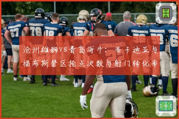 沧州雄狮vs青岛海牛：洛卡迪亚与福布斯禁区抢点次数与射门转化率对比