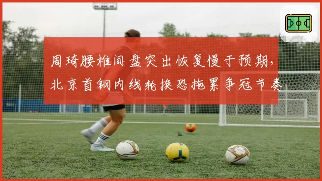 周琦腰椎间盘突出恢复慢于预期，北京首钢内线轮换恐拖累争冠节奏