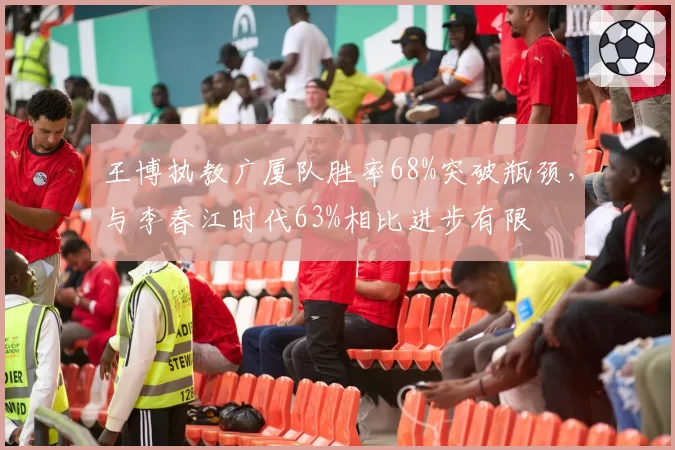 王博执教广厦队胜率68%突破瓶颈,与李春江时代63%相比进步有限