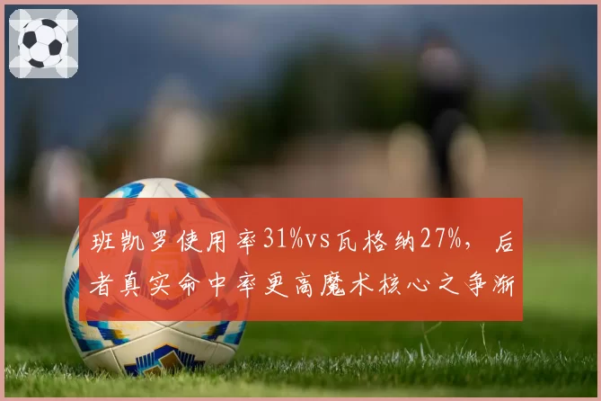 班凯罗使用率31%vs瓦格纳27%，后者真实命中率更高魔术核心之争渐明朗