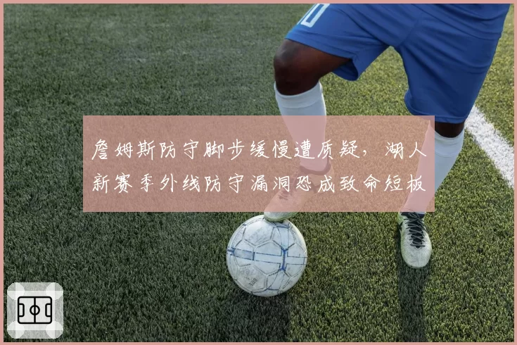 詹姆斯防守脚步缓慢遭质疑，湖人新赛季外线防守漏洞恐成致命短板