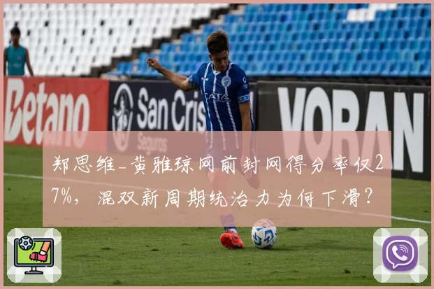 郑思维_黄雅琼网前封网得分率仅27%，混双新周期统治力为何下滑？