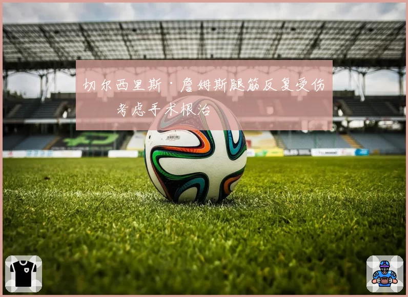 切尔西里斯·詹姆斯腿筋反复受伤，考虑手术根治