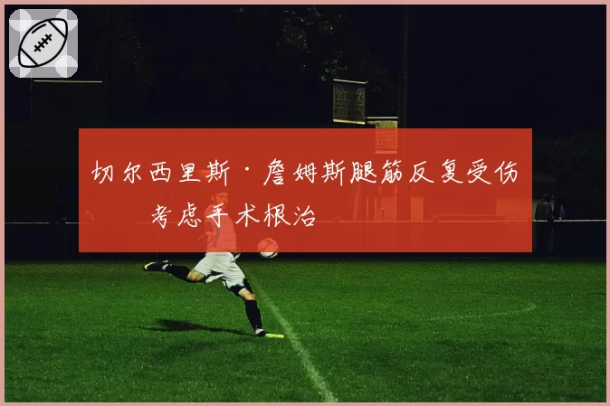切尔西里斯·詹姆斯腿筋反复受伤,考虑手术根治